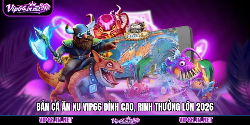 Bắn cá ăn xu VIP66 đỉnh cao, rinh thưởng lớn 2026