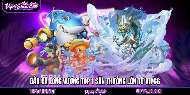 Bắn cá long vương top 1 săn thưởng lớn từ VIP66