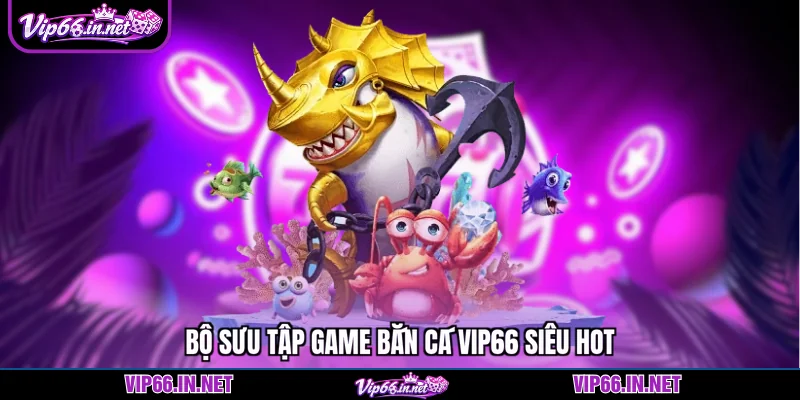 Bắn cá VIP66 5 sảnh săn thưởng độc quyền 2026