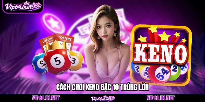 Cách chơi keno bậc 10 VIP66 nhận ngay thưởng khủng