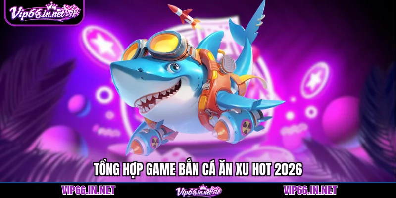 Bắn cá ăn xu VIP66 đỉnh cao, rinh thưởng lớn 2026